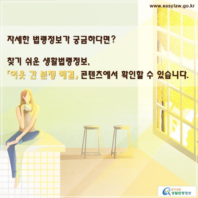 자세한 법령정보가 궁금하다면? 찾기 쉬운 생활법령정보,
「이웃 간 분쟁 해결」 콘텐츠에서 확인할 수 있습니다.