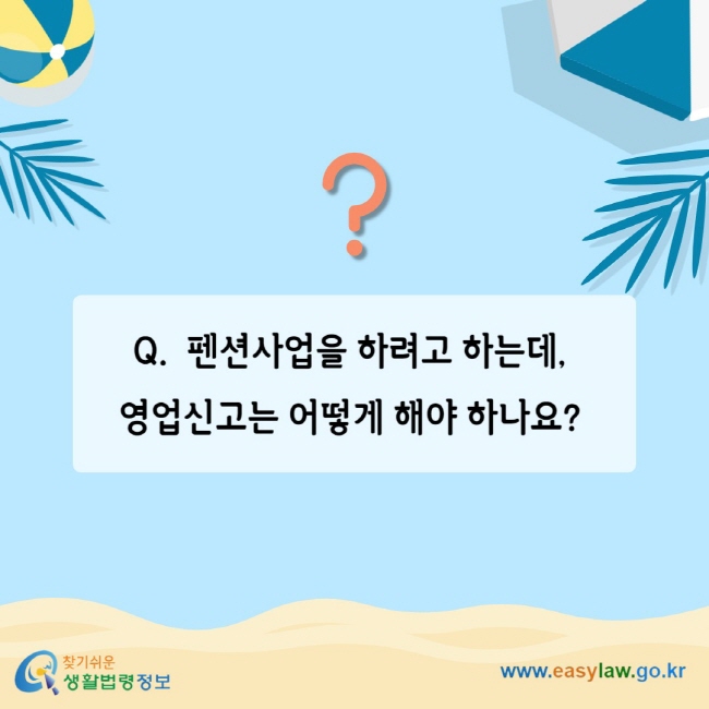 Q. 펜션사업을 하려고 하는데, 영업신고는 어떻게 해야 하나요?