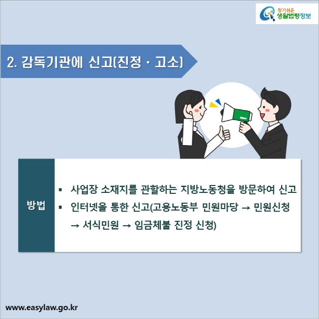 2. 감독기관에 신고(진정ㆍ고소)_방법● 사업장 소재지를 관할하는 지방노동청을 방문하여 신고● 인터넷을 통한 신고(고용노동부 민원마당 → 민원신청 → 서식민원 → 임금체불 진정 신청)