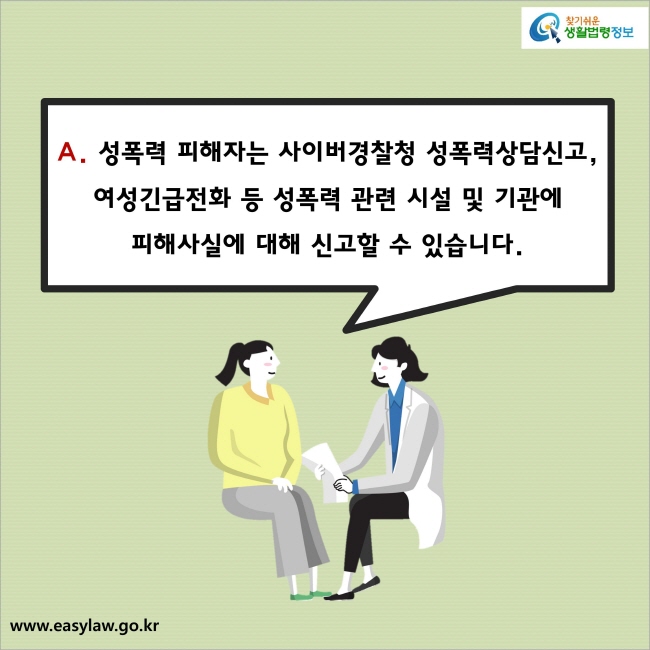 A. 성폭력 피해자는 사이버경찰청 성폭력상담신고, 여성긴급전화 등 성폭력 관련 시설 및 기관에 피해사실에 대해 신고할 수 있습니다.