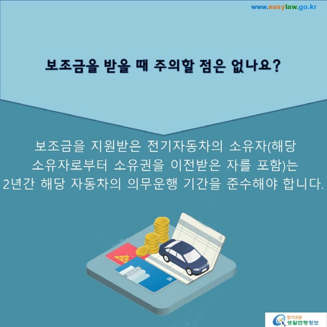 보조금을 받을 때 주의할 점은 없나요?보조금을 지원받은 전기자동차의 소유자(해당 소유자로부터 소유권을 이전받은 자를 포함)는 2년간 해당 자동차의 의무운행 기간을 준수해야 합니다.