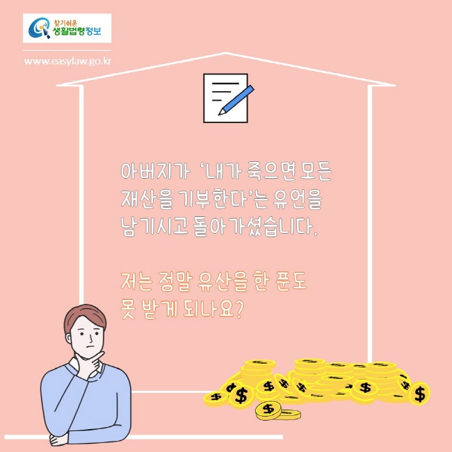 찾기쉬운생활법령정보
www.easylaw.go.kr
아버지가  ‘내가 죽으면 모든 재산을 기부한다’는 유언을 남기시고 돌아가셨습니다. 

저는 정말 유산을 한 푼도 
못 받게 되나요?
