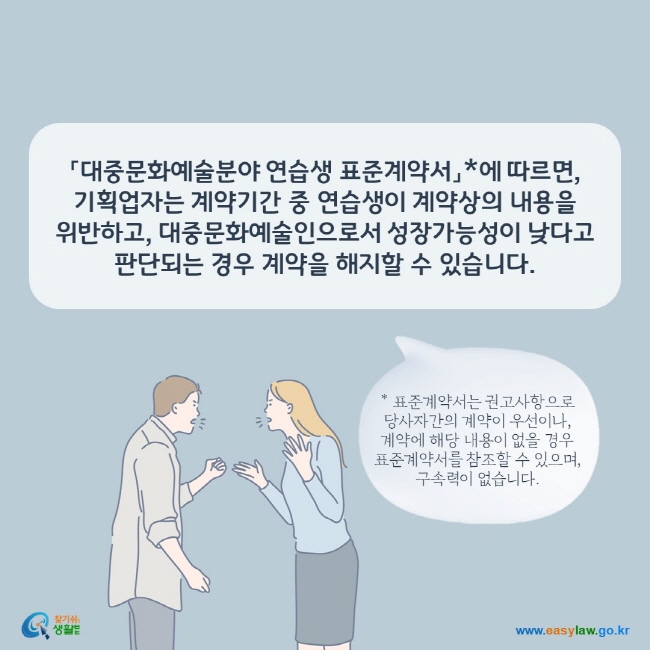 「대중문화예술분야 연습생 표준계약서」*에 따르면, 기획업자는 계약기간 중 연습생이 계약상의 내용을 위반하고, 대중문화예술인으로서 성장가능성이 낮다고 판단되는 경우 계약을 해지할 수 있습니다. * 표준계약서는 권고사항으로 당사자간의 계약이 우선이나,  계약에 해당 내용이 없을 경우 표준계약서를 참조할 수 있으며, 구속력이 없습니다.