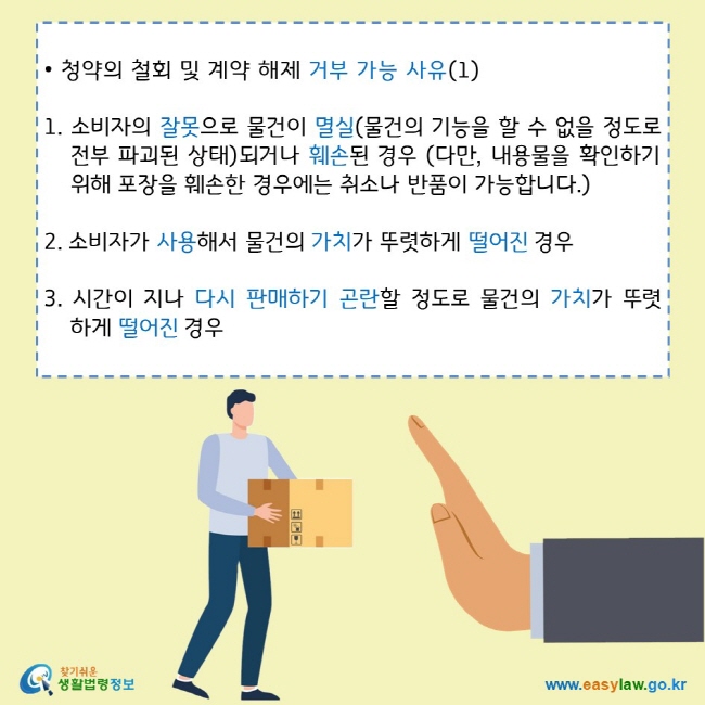 인터넷 쇼핑 04. 교환·반품·환불 (1)
찾기쉬운 생활법령정보 로고
www.easylaw.go.kr

인터넷을 통해 고가의 패딩을 구입했는데 사이즈 착오로 반품 요청 후 제품을 반송하였습니다. 하지만 판매자는 포장지 비닐이 누락됐다고 반품이 안된다는데, 정말 반품이 불가능할까요?
찾기쉬운 생활법령정보 로고
www.easylaw.go.kr

물건이 훼손되거나 가치가 떨어지는 등 일정한 경우에는 반품이 거부될 수 있습니다.
  고가의 의류나 해외구매대행 제품 등은 포장지에 제품의 정보를 담고 있는 바코드 스티커와 로고가 각인되어 있는 경우가 많으며, 사업자가 사전에 “포장 훼손 시 청약철회 불가”를 고지했다면 청약철회가 어려울 수 있습니다.
찾기쉬운 생활법령정보 로고
www.easylaw.go.kr

• 청약의 철회 및 계약 해제 거부 가능 사유(1)
1. 소비자의 잘못으로 물건이 멸실(물건의 기능을 할 수 없을 정도로 전부 파괴된 상태)되거나 훼손된 경우 (다만, 내용물을 확인하기 위해 포장을 훼손한 경우에는 취소나 반품이 가능합니다.)
2. 소비자가 사용해서 물건의 가치가 뚜렷하게 떨어진 경우
3. 시간이 지나 다시 판매하기 곤란할 정도로 물건의 가치가 뚜렷하게 떨어진 경우
찾기쉬운 생활법령정보 로고
www.easylaw.go.kr