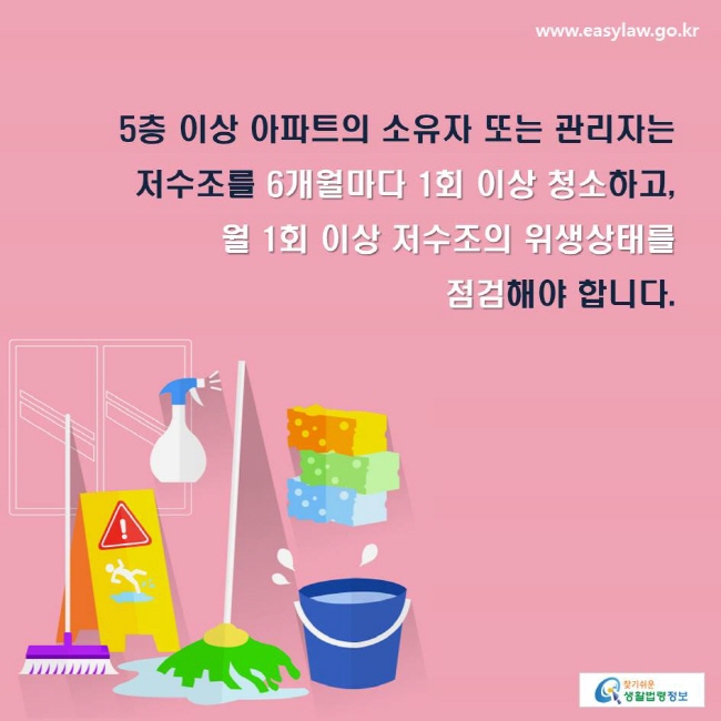 5층 이상 아파트의 소유자 또는 관리자는 저수조를 6개월마다 1회 이상 청소하고, 월 1회 이상 저수조의 위생상태를 점검해야 합니다.