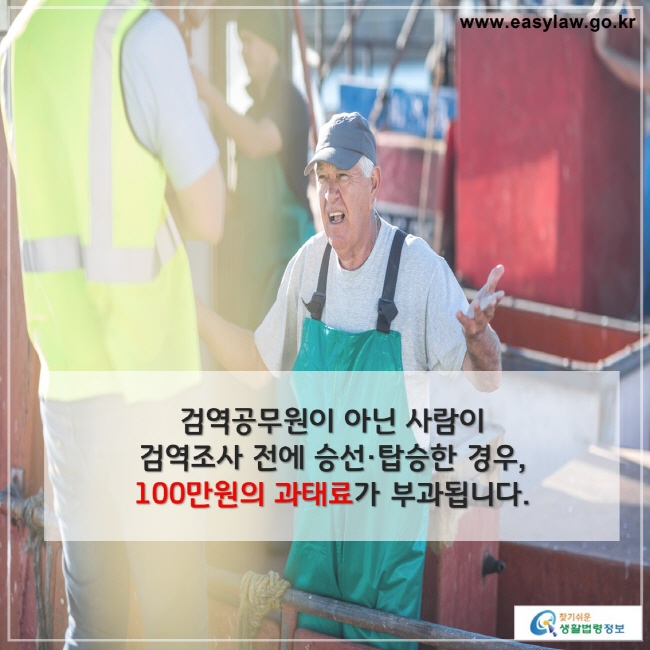 검역공무원이 아닌 사람이 
검역조사 전에 승선·탑승한 경우,
100만원의 과태료가 부과됩니다.

찾기쉬운 생활법령정보