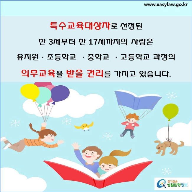 특수교육대상자로 선정된 만 3세부터 만 17세까지의 사람은 유치원·초등학교·중학교·고등학교 과정의 의무교육을 받을 권리를 가지고 있습니다(「장애인 등에 대한 특수교육법」 제3조제1항·제2항).
