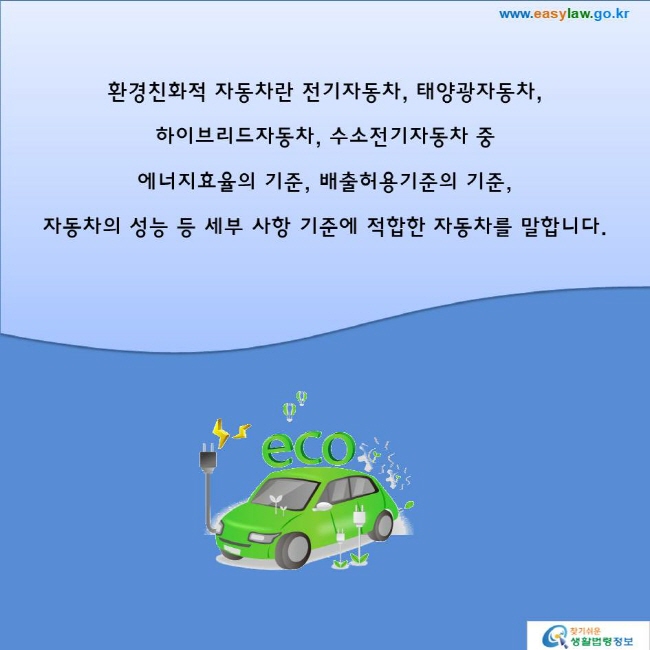 환경친화적 자동차란 전기자동차, 태양광자동차, 하이브리드자동차, 수소전기자동차 중 에너지효율의 기준, 배출허용기준의 기준, 자동차의 성능 등 세부 사항 기준에 적합한 자동차를 말합니다.