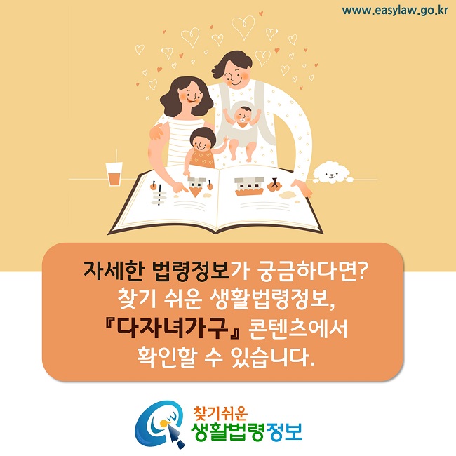 자세한 법령정보가 궁금하다면?찾기 쉬운 생활법령정보, 『다자녀가구』 콘텐츠에서 확인할 수 있습니다.