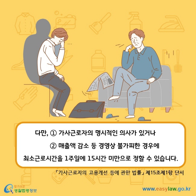 다만, ① 가사근로자의 명시적인 의사가 있거나 ② 매출액 감소 등 경영상 불가피한 경우에 최소근로시간을 1주일에 15시간 미만으로 정할 수 있습니다. 「가사근로자의 고용개선 등에 관한 법률」 제15조제1항 단서