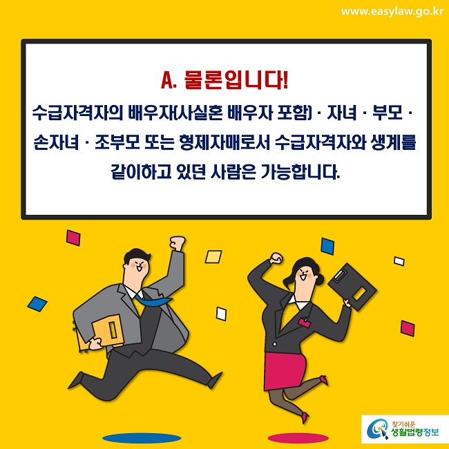 A. 물론입니다! 
수급자격자의 배우자(사실혼 배우자 포함)·자녀·부모·손자녀·조부모 또는 형제자매로서 수급자격자와 생계를 같이하고 있던 사람은 가능합니다.
