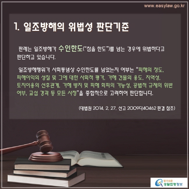 판례는 일조방해가 수인한도(“참을 한도”)를 넘는 경우에 위법하다고 판단하고 있습니다.

 일조방해행위가 사회통념상 수인한도를 넘었는지 여부는 “피해의 정도, 피해이익의 성질 및 그에 대한 사회적 평가, 가해 건물의 용도, 지역성, 토지이용의 선후관계, 가해 방지 및 피해 회피의 가능성, 공법적 규제의 위반 여부, 교섭 경과 등 모든 사정”을 종합적으로 고려하여 판단합니다.(대법원 2014. 2. 27. 선고 2009다40462 판결 참조)