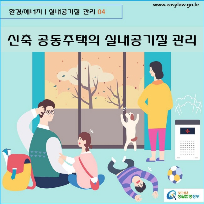 환경/에너지  실내공기질 관리 04 www.easylaw.go.kr  찾기쉬운 생활법령정보 로고
  
신축 공동주택의 실내공기질 관리
