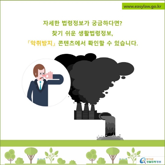 자세한 법령정보가 궁금하다면?
찾기 쉬운 생활법령정보, 
악취방지콘텐츠에서 확인할 수 있습니다.
찾기쉬운 생활법령정보 로고
www.easylaw.go.kr