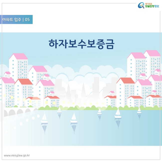 아파트 입주 05
하자보수보증금
찾기쉬운 생활법령정보 로고
www.easylaw.go.kr