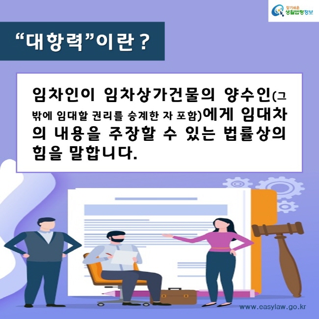 찾기쉬운생활법령정보www.easylaw.go.kr“대항력”이란 ? 임차인이 임차상가건물의 양수인(그 밖에 임대할 권리를 승계한 자 포함)에게 임대차의 내용을 주장할 수 있는 법률상의 힘을 말합니다.