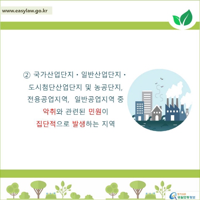 2. 국가산업단지ㆍ일반산업단지ㆍ도시첨단산업단지 및 농공단지,
전용공업지역, 일반공업지역 중 악취와 관련된 민원이 집단적으로 발생하는 지역
찾기쉬운 생활법령정보 로고
www.easylaw.go.kr
