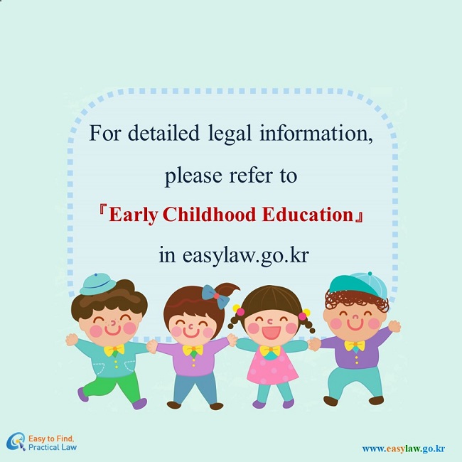 For edtailed legal information, please refer to 『Early Childhood Education』 in easylaw.go.kr