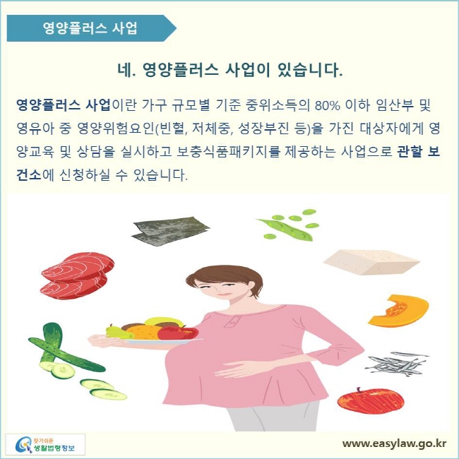 네. 영양플러스 사업이 있습니다. 영양플러스 사업이란 가구 규모별 기준 중위소득의 80% 이하 임산부 및 영유아 중 영양위험요인(빈혈, 저체중, 성장부진 등)을 가진 대상자에게 영양교육 및 상담을 실시하고 보충식품패키지를 제공하는 사업으로 관할 보건소에 신청하실 수 있습니다.
