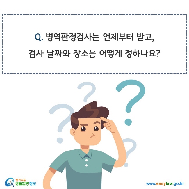 www.easylaw.go.kr Q. 병역판정검사는 언제부터 받고, 검사 날짜와 장소는 어떻게 정하나요?