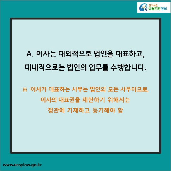 A. 이사는 대외적으로 법인을 대표하고, 
대내적으로는 법인의 업무를 수행합니다.

※  이사가 대표하는 사무는 법인의 모든 사무이므로, 
이사의 대표권을 제한하기 위해서는 
정관에 기재하고 등기해야 함
