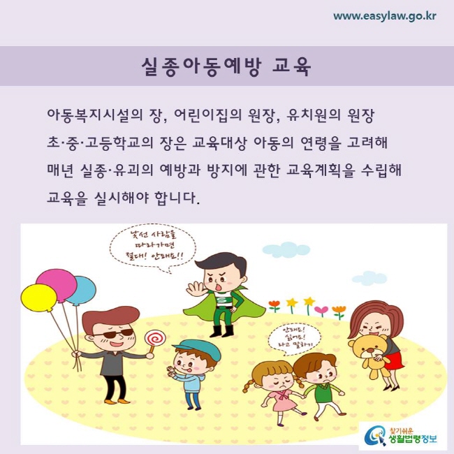 아동복지시설의 장, 어린이집의 원장, 유치원의 원장 
초·중·고등학교의 장은 교육대상 아동의 연령을 고려해 
매년 실종·유괴의 예방과 방지에 관한 교육계획을 수립해 교육을 실시해야 합니다.
