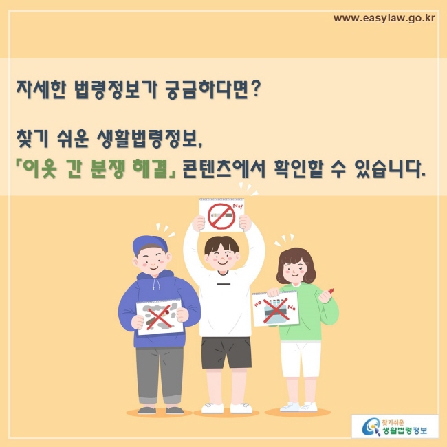 자세한 법령정보가 궁금하다면? 찾기 쉬운 생활법령정보,
「이웃 간 분쟁 해결」 콘텐츠에서 확인할 수 있습니다.