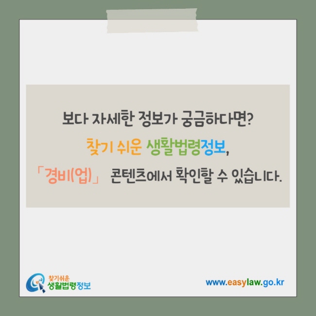 보다 자세한 정보가 궁금하다면? 찾기 쉬운 생활법령정보, 「경비(업)」 콘텐츠에서&nbsp;확인할 수 있습니다.&nbsp;