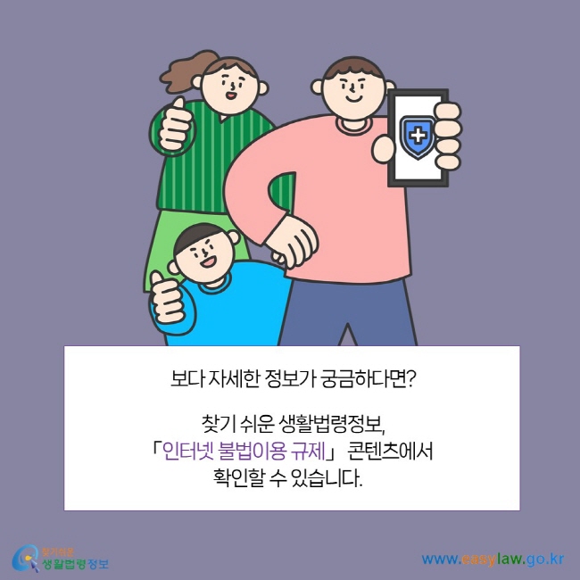 보다 자세한 법령정보가 궁금하다면? 찾기 쉬운 생활법령정보, 「인터넷 불법이용 규제」 콘텐츠에서 확인할 수 있습니다. 