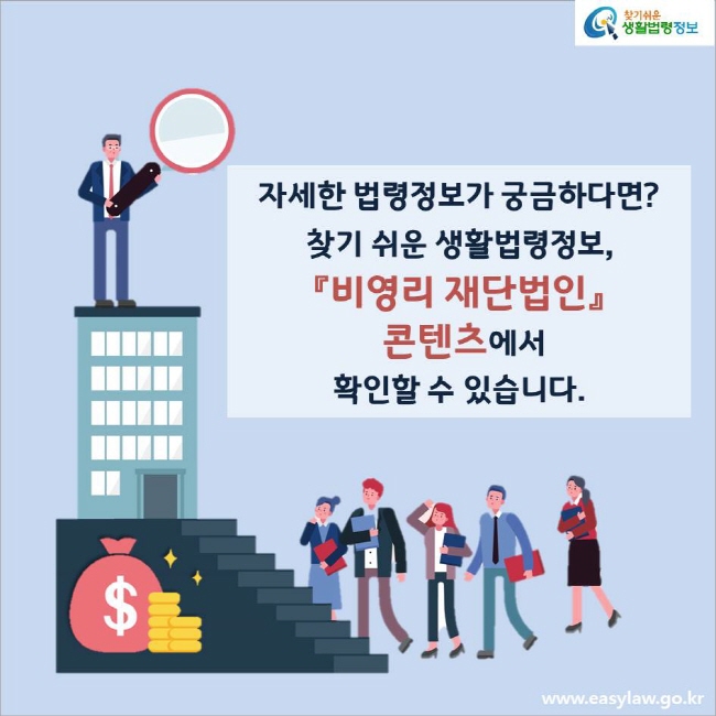 자세한 법령정보가 궁금하다면?
찾기 쉬운 생활법령정보, 『비영리 재단법인』 콘텐츠에서 확인할 수 있습니다.