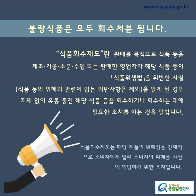 “식품회수제도”란 판매를 목적으로 식품 등을 
제조·가공·소분·수입 또는 판매한 영업자가 해당 식품 등이 「식품위생법」을 위반한 사실(식품 등의 위해와 관련이 없는 위반사항은 제외)을 알게 된 경우 지체 없이 유통 중인 해당 식품 등을 회수하거나 회수하는 데에 필요한 조치를 하는 것을 말합니다.

식품회수제도는 해당 제품의 위해성을 강제적으로 소비자에게 알려 소비자의 피해를 사전에 예방하기 위한 조치입니다