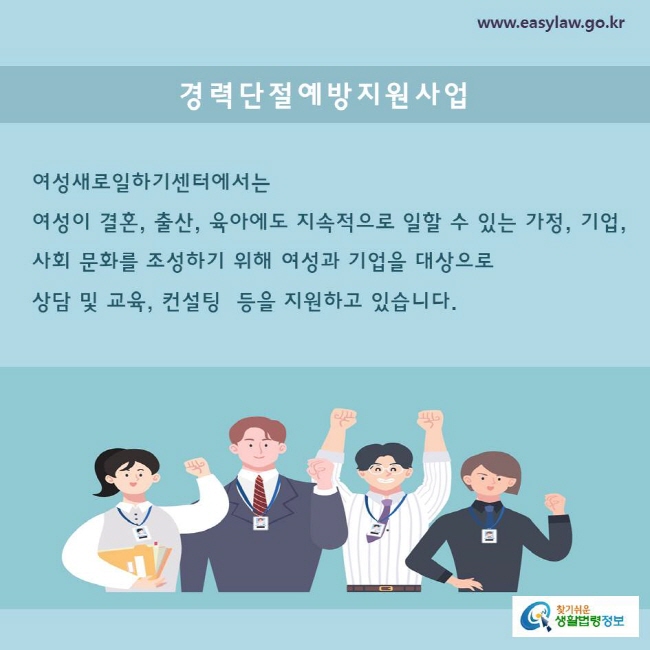 여성새로일하기센터에서는 
여성이 결혼, 출산, 육아에도 지속적으로 일할 수 있는 가정, 기업, 사회 문화를 조성하기 위해 여성과 기업을 대상으로 
상담 및 교육, 컨설팅  등을 지원하고 있습니다.  
