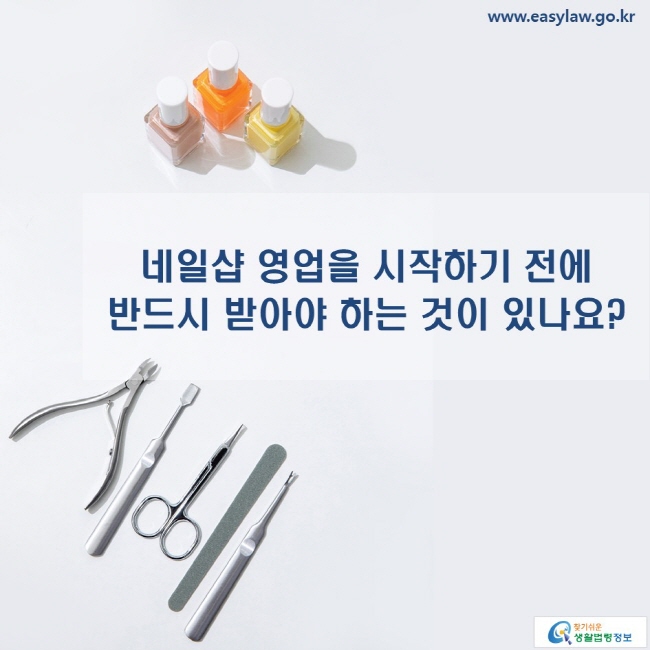 www.easylaw.go.kr 네일샵 영업을 시작하기 전에 반드시 받아야 하는 것이 있나요?