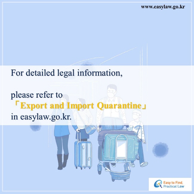 For detailed legal information, please refer to 「Export and Import Quarantine」 in easylaw.go.kr. 