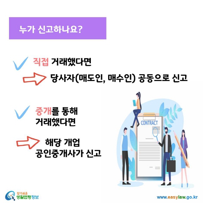 누가 신고하나요? 직접 거래했다면 당사자(매도인, 매수인) 공동으로 신고 중개를 통해 거래했다면 해당 개업 공인중개사가 신고 