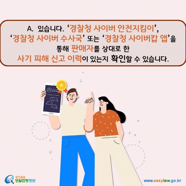 있습니다. ‘경찰청 사이버 안전지킴이’,  ‘경찰청 사이버 수사국’ 또는 ‘경찰청 사이버캅 앱’을  통해 판매자를 상대로 한  사기 피해 신고 이력이 있는지 확인할 수 있습니다.