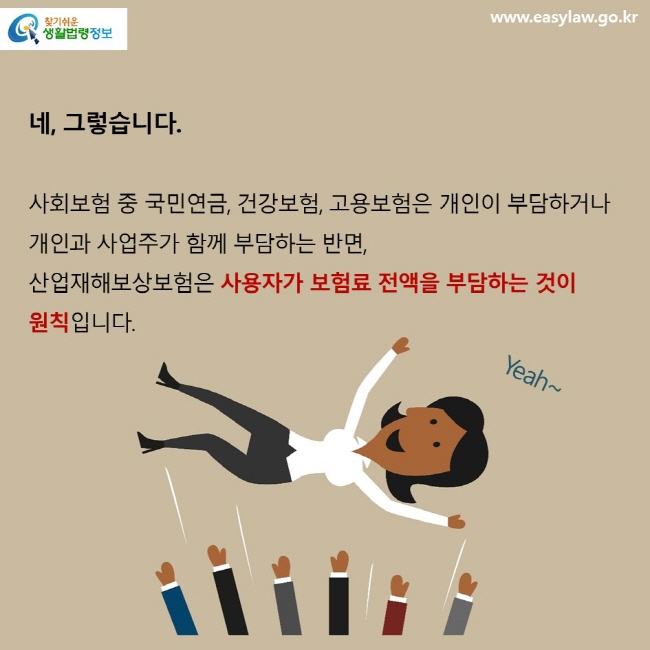 네, 그렇습니다.사회보험 중 국민연금, 건강보험, 고용보험은 개인이 부담하거나 개인과 사업주가 함께 부담하는 반면, 산업재해보상보험은 사용자가 보험료 전액을 부담하는 것이 원칙입니다.