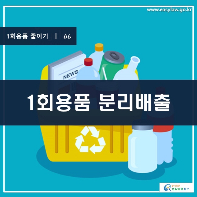 1회용품 줄이기 | 06 1회용품 분리배출 www.easylaw.go.kr 찾기 쉬운 생활법령정보 로고