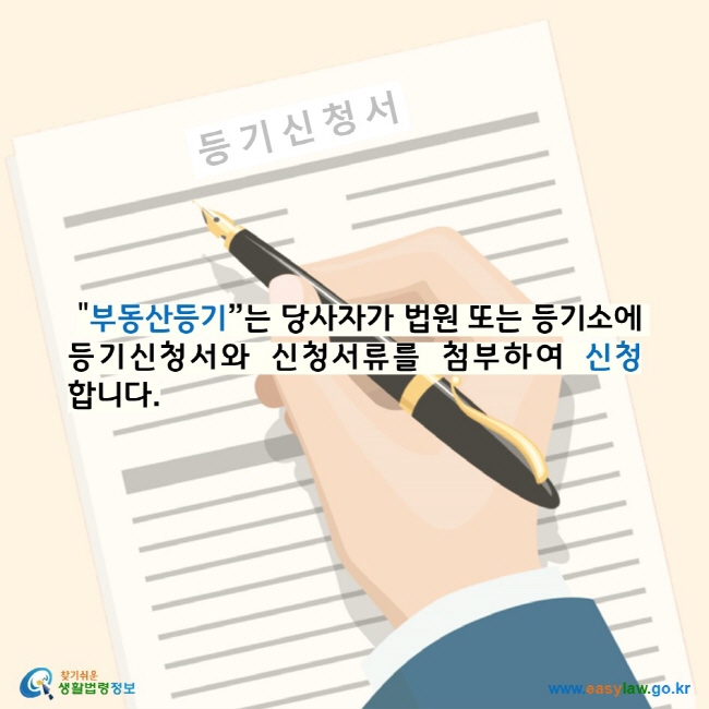  "부동산등기”는 당사자가 법원 또는 등기소에 등기신청서와 신청서류를 첨부하여 신청합니다. 찾기 쉬운 생활법령정보 로고 www.easylaw.go.kr