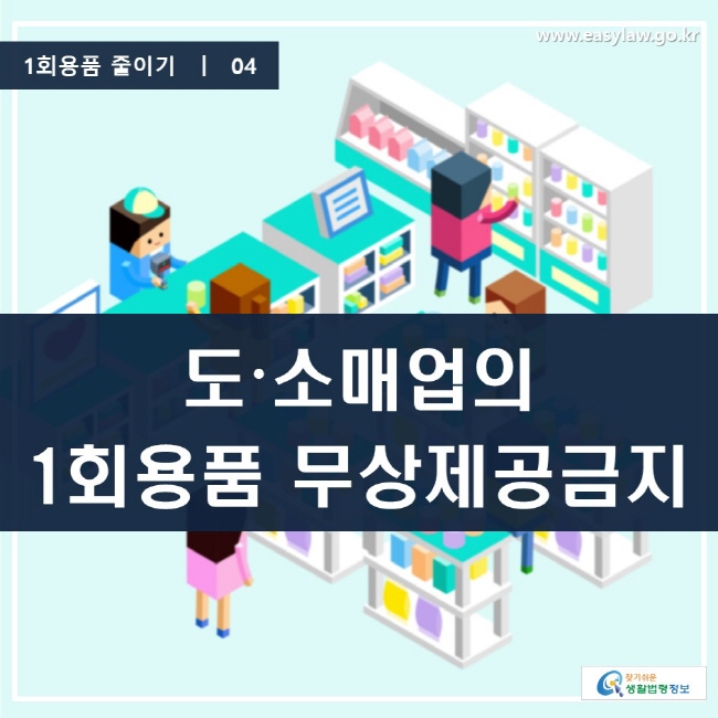 1회용품 줄이기 | 04 도·소매업의 1회용품 무상제공금지 ww.easylaw.go.kr 찾기 쉬운 생활법령정보 로고