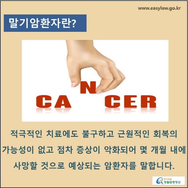 말기암환자란? 적극적인 치료에도 불구하고 근원적인 회복의 가능성이 없고 점차 증상이 악화되어 몇 개월 내에 사망할 것으로 예상되는 암환자를 말합니다.
