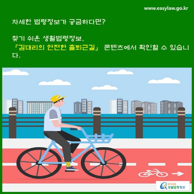 자세한 법령정보가 궁금하다면? 찾기 쉬운 생활법령정보, 「김대리의 안전한 출퇴근길」 콘텐츠에서 확인할 수 있습니다.