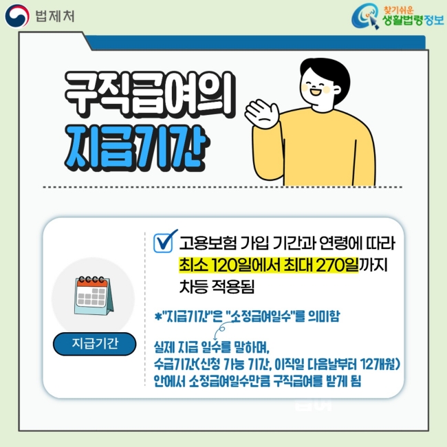 구직급여의&nbsp;지급기간 지급기간 V 고용보험 가입 기간과 연령에 따라&nbsp;최소 120일에서 최대 270일까지 차등 적용됨 *