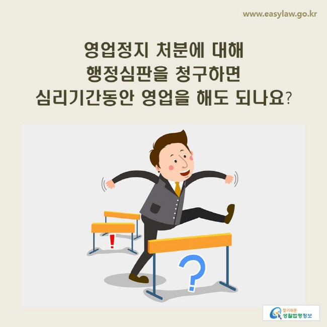 www.easylaw.go.kr 영업정지 처분에 대해 행정심판을 청구하면 심리기간동안 영업을 해도 되나요?