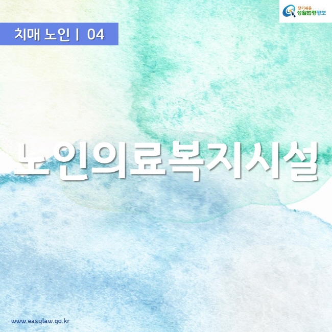 치매 노인ㅣ 04 노인의료복지시설 www.easylaw.go.kr 찾기쉬운 생활법령정보 로고