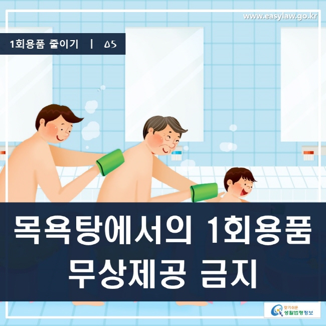 1회용품 줄이기 | 05 목욕탕에서의 1회용품 무상제공 금지 www.easylaw.go.kr 찾기 쉬운 생활법령정보 로고