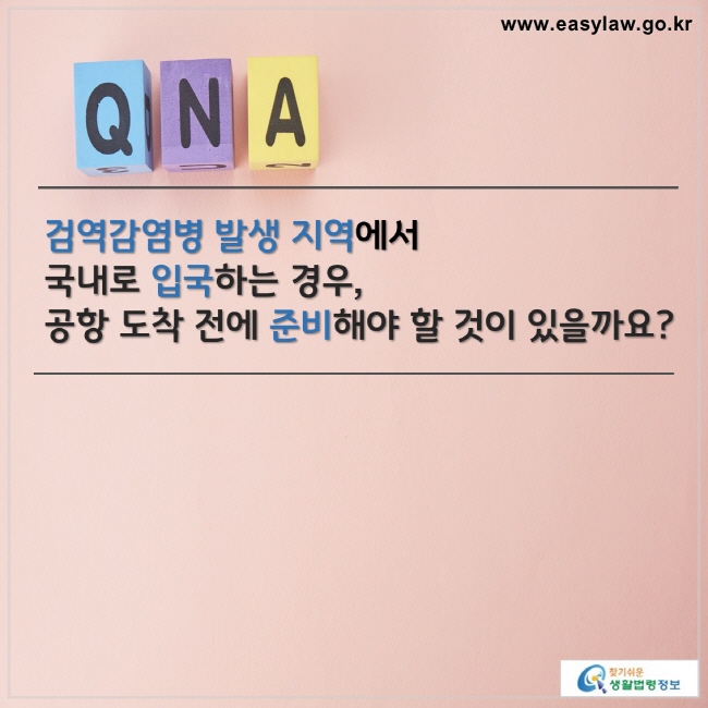 검역감염병 발생 지역에서 
국내로 입국하는 경우, 
공항 도착 전에 준비해야 할 것이 있을까요? 

찾기쉬운 생활법령정보