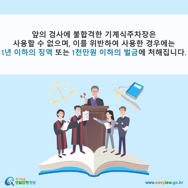 앞의 검사에 불합격한 기계식주차장은 사용할 수 없으며, 이를 위반하여 사용한 경우에는 1년 이하의 징역 또는 1천만원 이하의 벌금에 처해집니다. 찾기쉬운 생활법령정보(www.easylaw.go.kr)