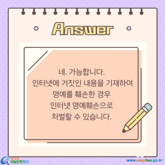 청소년의 인터넷 이용하기 ⑤ 네. 가능합니다. 인터넷에 거짓인 내용을 기재하여 명예를 훼손한 경우 인터넷 명예훼손으로 처벌할 수 있습니다.