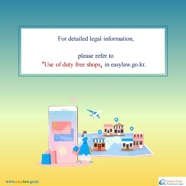 For detailed legal information, 
please refer to「Use of duty free shops」 in easylaw.go.kr.
www.easylaw.go.kr Easy to find Practical Law